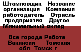 Штамповщик › Название организации ­ Компания-работодатель › Отрасль предприятия ­ Другое › Минимальный оклад ­ 1 - Все города Работа » Вакансии   . Томская обл.,Томск г.